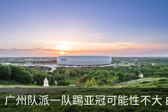广州队派一队踢亚冠可能性不大 由集团最终定夺
